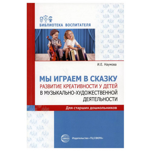 Мы играем в сказку. Развитие креативности у детей в музыкально-художественной деятельности. Для стар