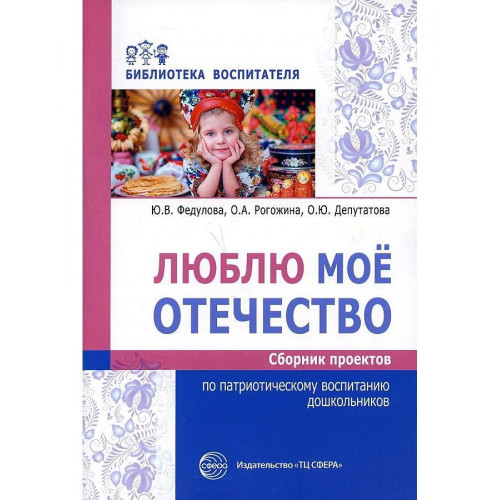 Люблю мое отечество: Сборник проектов по патриотическому воспитанию дошкольников